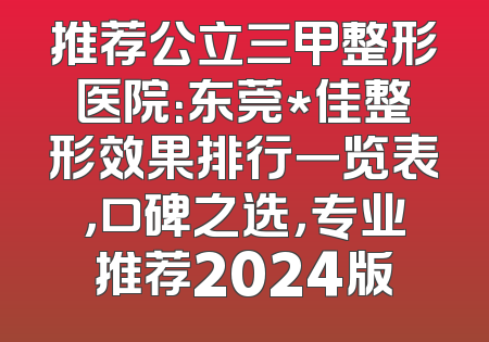推荐公立三甲整形医院：东莞*佳整形效果排行一览表，口碑之选，专业推荐2024版