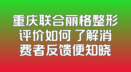 重庆联合丽格整形评价如何 了解消费者反馈便知晓