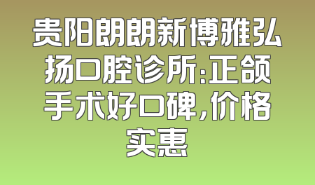 贵阳朗朗新博雅弘扬口腔诊所：正颌手术好口碑，价格实惠