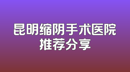 昆明缩阴手术医院推荐分享