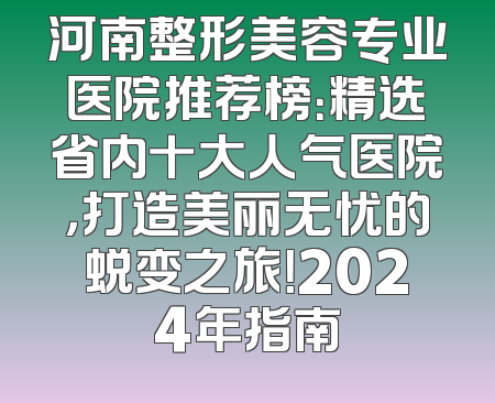 河南整形美容专业医院推荐榜：精选省内十大人气医院，打造美丽无忧的蜕变之旅！2024年指南