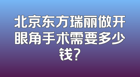 北京东方瑞丽做开眼角手术需要多少钱？