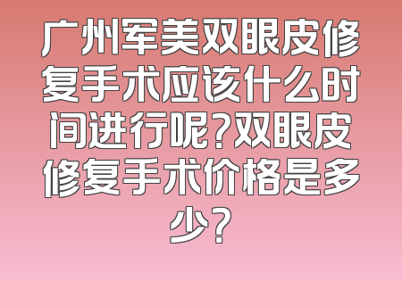 广州军美双眼皮修复手术应该什么时间进行呢？双眼皮修复手术价格是多少？