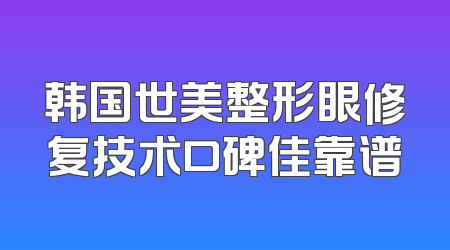 韩国世美整形眼修复技术口碑佳靠谱