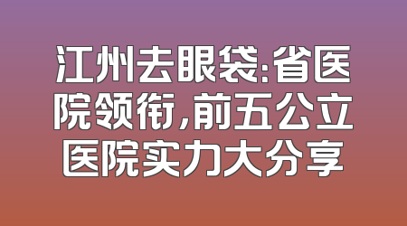 江州去眼袋：省医院领衔，前五公立医院实力大分享