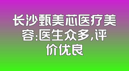 长沙甄美芯医疗美容：医生众多，评价优良