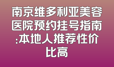南京维多利亚美容医院预约挂号指南：本地人推荐性价比高