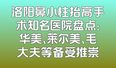 洛阳鼻小柱抬高手术知名医院盘点：华美、莱尔美、毛大夫等备受推崇