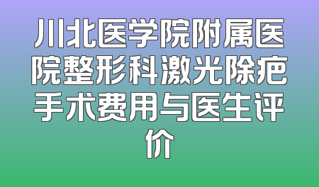 川北医学院附属医院整形科激光除疤手术费用与医生评价