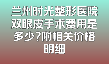 兰州时光整形医院双眼皮手术费用是多少？附相关价格明细
