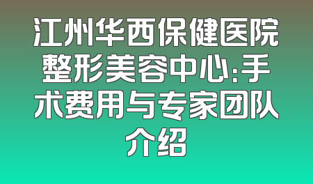 江州华西保健医院整形美容中心：手术费用与专家团队介绍