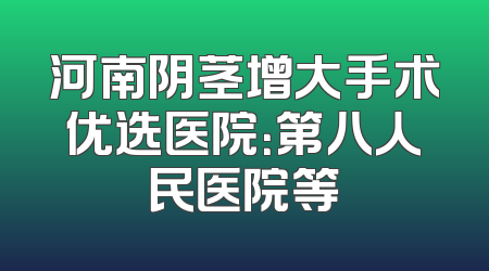 河南阴茎增大手术优选医院：第八人民医院等
