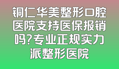 铜仁华美整形口腔医院支持医保报销吗？专业正规实力派整形医院