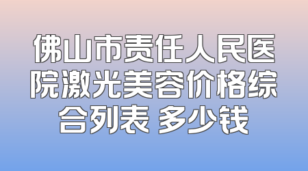 佛山市责任人民医院激光美容价格综合列表 多少钱
