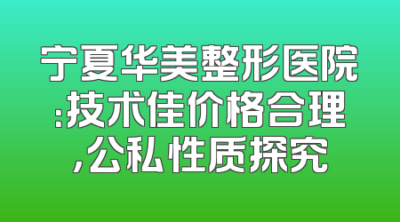 宁夏华美整形医院：技术佳价格合理，公私性质探究