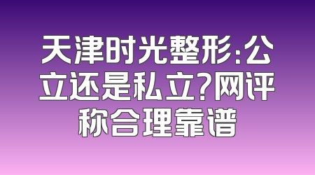 天津时光整形：公立还是私立？网评称合理靠谱