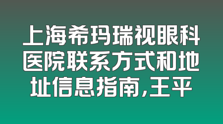 上海希玛瑞视眼科医院联系方式和地址信息指南，王平