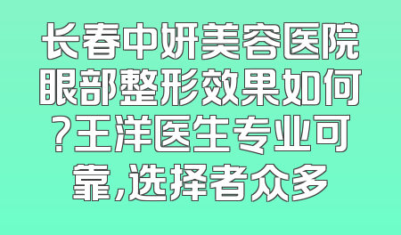 长春中妍美容医院眼部整形效果如何？王洋医生专业可靠，选择者众多