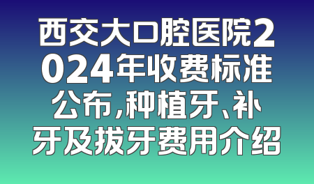 西交大口腔医院2024年收费标准公布，种植牙、补牙及拔牙费用介绍