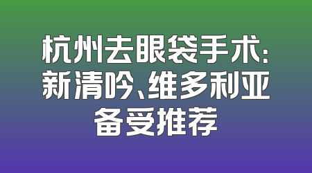杭州去眼袋手术：新清吟、维多利亚备受推荐