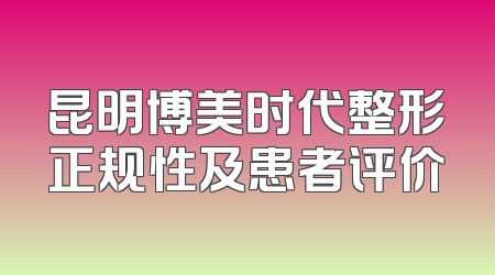 昆明博美时代整形正规性及患者评价