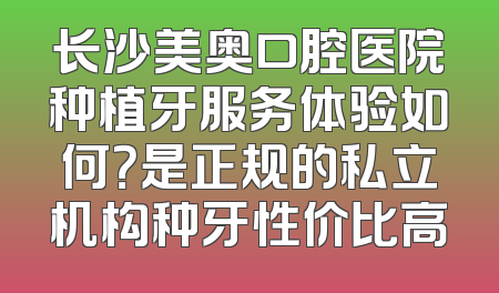 长沙美奥口腔医院种植牙服务体验如何？是正规的私立机构种牙性价比高