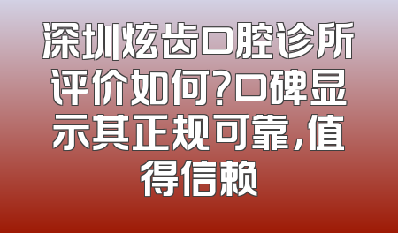 深圳炫齿口腔诊所评价如何？口碑显示其正规可靠，值得信赖