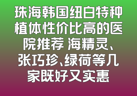 珠海韩国纽白特种植体性价比高的医院推荐 海精灵、张巧珍、绿荷等几家既好又实惠