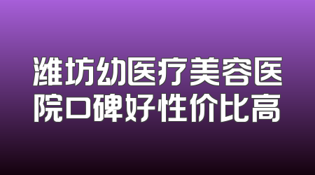 潍坊幼医疗美容医院口碑好性价比高