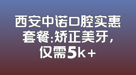 西安中诺口腔实惠套餐：矫正美牙，仅需5k+