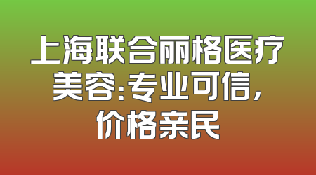 上海联合丽格医疗美容：专业可信，价格亲民