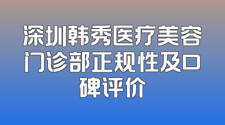 深圳韩秀医疗美容门诊部正规性及口碑评价