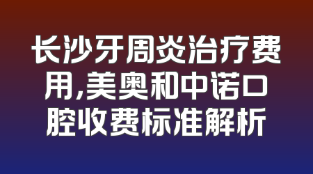 长沙牙周炎治疗费用，美奥和中诺口腔收费标准解析