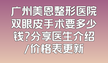 广州美恩整形医院双眼皮手术要多少钱？分享医生介绍/价格表更新