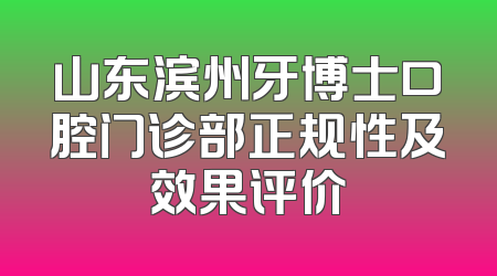 山东滨州牙博士口腔门诊部正规性及效果评价