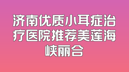 济南优质小耳症治疗医院推荐美莲海峡丽合