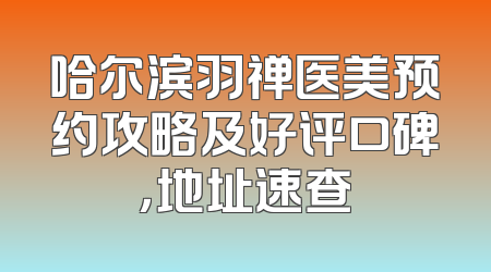 哈尔滨羽禅医美预约攻略及好评口碑，地址速查