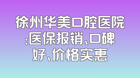 徐州华美口腔医院：医保报销、口碑好、价格实惠