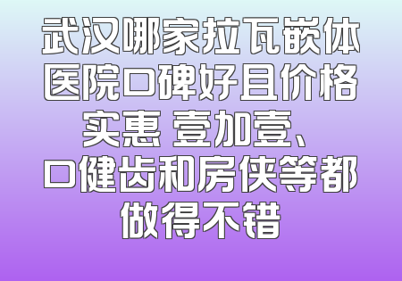 武汉哪家拉瓦嵌体医院口碑好且价格实惠 壹加壹、硚口健齿和房侠等都做得不错