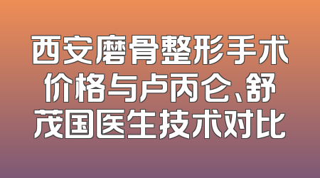 西安磨骨整形手术价格与卢丙仑、舒茂国医生技术对比