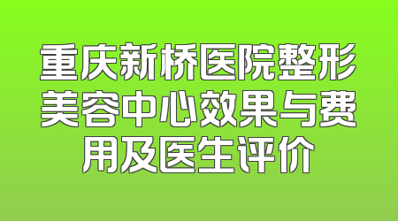 重庆新桥医院整形美容中心效果与费用及医生评价