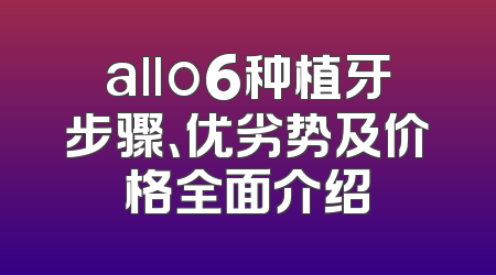 allo6种植牙步骤、优劣势及价格全面介绍