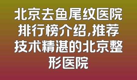 北京去鱼尾纹医院排行榜介绍，推荐技术精湛的北京整形医院