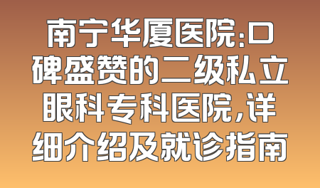 南宁华厦医院：口碑盛赞的二级私立眼科专科医院，详细介绍及就诊指南