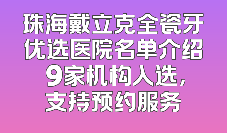 珠海戴立克全瓷牙优选医院名单介绍 9家机构入选，支持预约服务