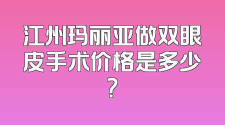 江州玛丽亚做双眼皮手术价格是多少？