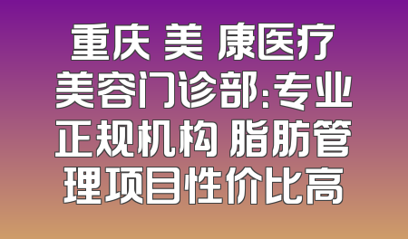 重庆祐美祐康医疗美容门诊部：专业正规机构 脂肪管理项目性价比高