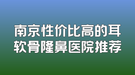 南京性价比高的耳软骨隆鼻医院推荐