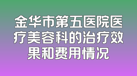 金华市第五医院医疗美容科的治疗效果和费用情况