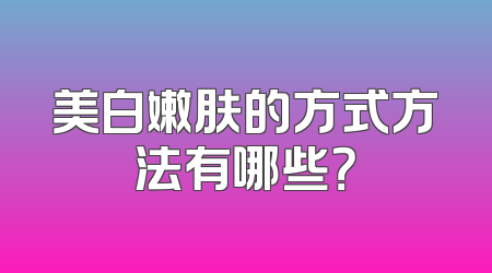 美白嫩肤的方式方法有哪些？